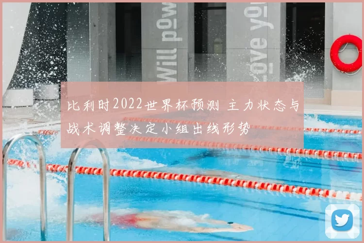 比利时2022世界杯预测 主力状态与战术调整决定小组出线形势