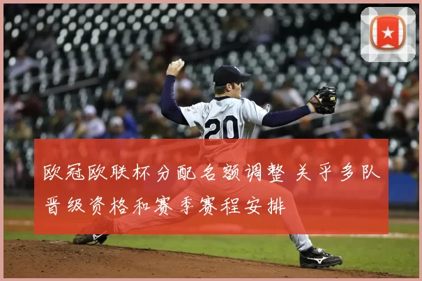 欧冠欧联杯分配名额调整 关乎多队晋级资格和赛季赛程安排