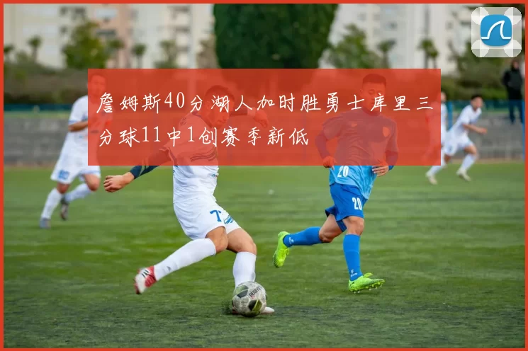 詹姆斯40分湖人加时胜勇士库里三分球11中1创赛季新低