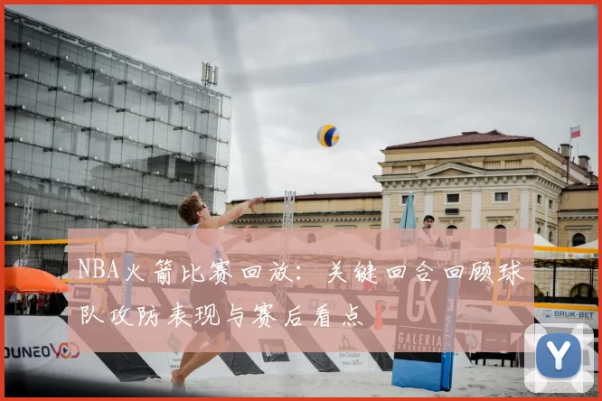 NBA火箭比赛回放：关键回合回顾球队攻防表现与赛后看点
