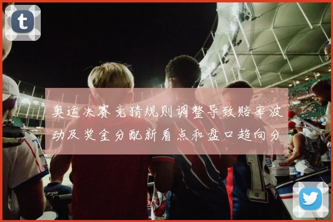 奥运决赛竞猜规则调整导致赔率波动及奖金分配新看点和盘口趋向分析