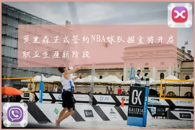 莫里森正式签约NBA球队掘金将开启职业生涯新阶段