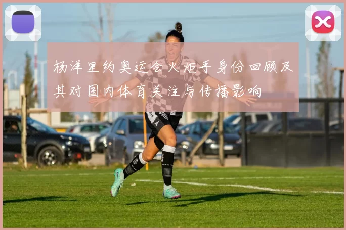 杨洋里约奥运会火炬手身份回顾及其对国内体育关注与传播影响