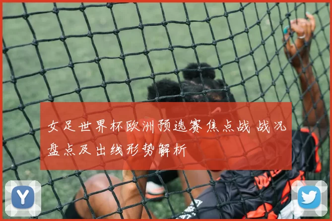 女足世界杯欧洲预选赛焦点战 战况盘点及出线形势解析