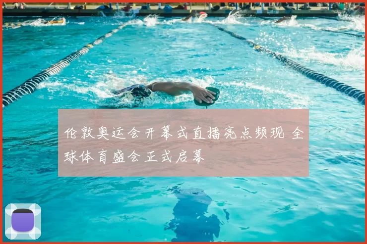 伦敦奥运会开幕式直播亮点频现 全球体育盛会正式启幕