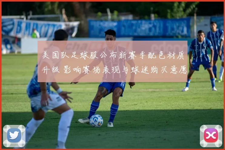 美国队足球服公布新赛季配色材质升级 影响赛场表现与球迷购买意愿