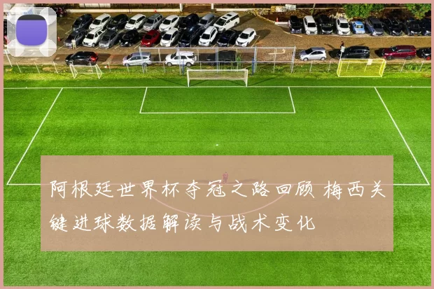 阿根廷世界杯夺冠之路回顾 梅西关键进球数据解读与战术变化