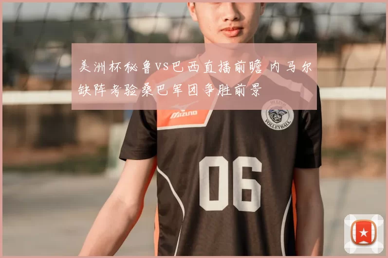 美洲杯秘鲁vs巴西直播前瞻 内马尔缺阵考验桑巴军团争胜前景