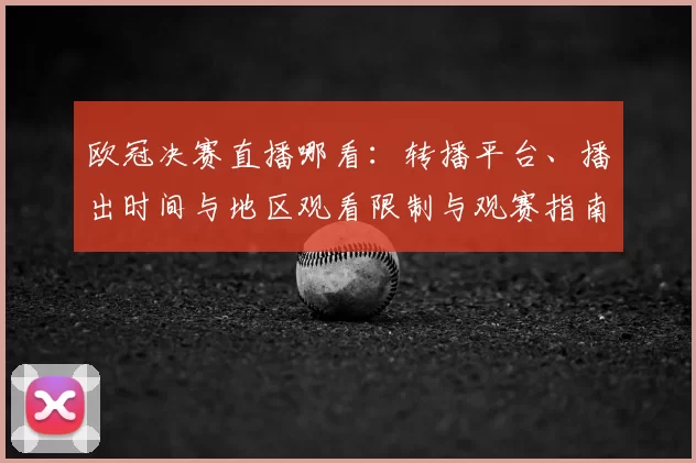 欧冠决赛直播哪看：转播平台、播出时间与地区观看限制与观赛指南解析