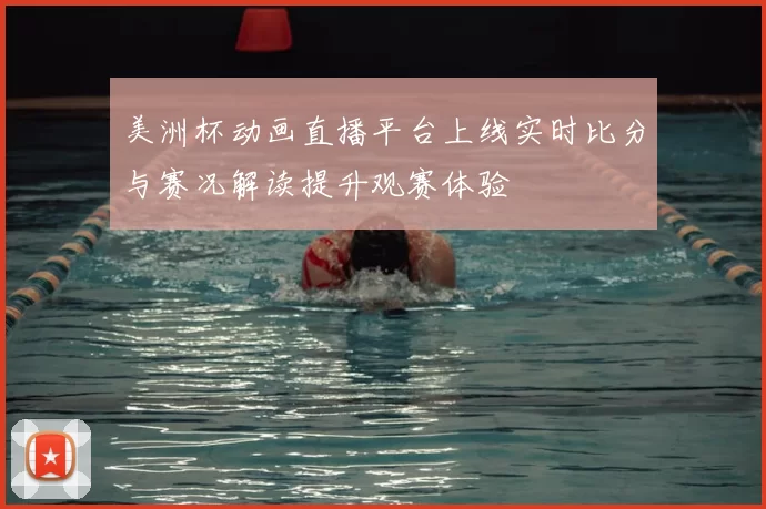 美洲杯动画直播平台上线实时比分与赛况解读提升观赛体验