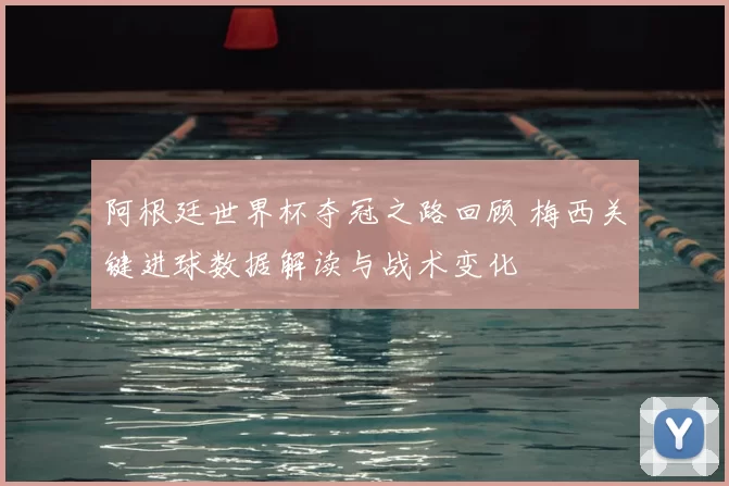 阿根廷世界杯夺冠之路回顾 梅西关键进球数据解读与战术变化