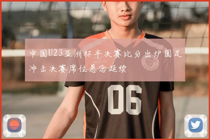 中国U23亚洲杯半决赛比分出炉国足冲击决赛席位悬念延续