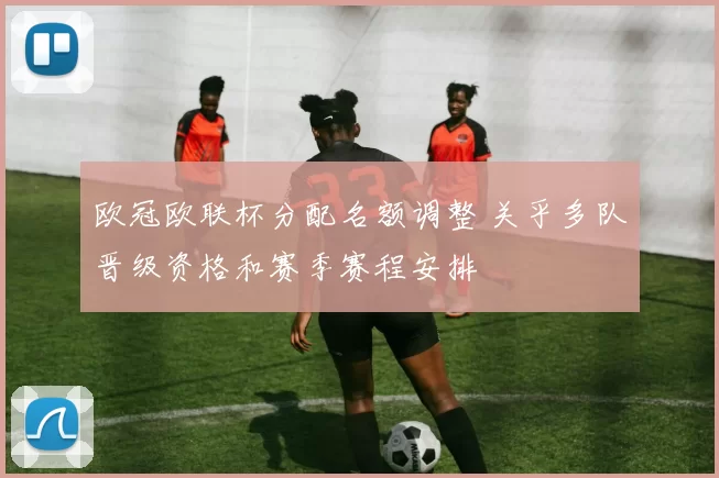 欧冠欧联杯分配名额调整 关乎多队晋级资格和赛季赛程安排