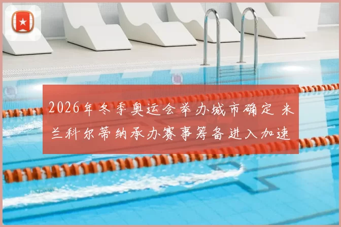 2026年冬季奥运会举办城市确定 米兰科尔蒂纳承办赛事筹备进入加速阶段