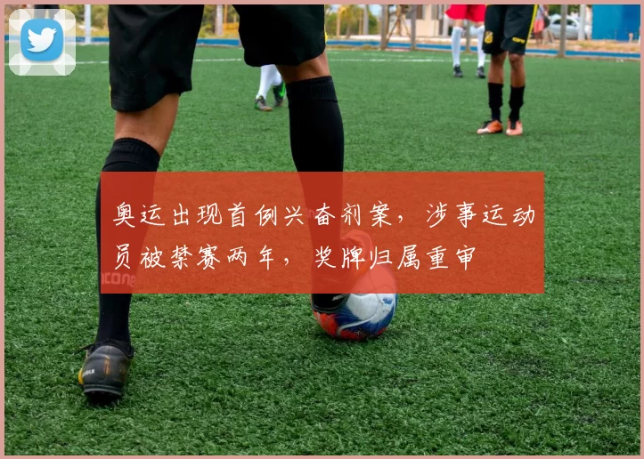 奥运出现首例兴奋剂案，涉事运动员被禁赛两年，奖牌归属重审