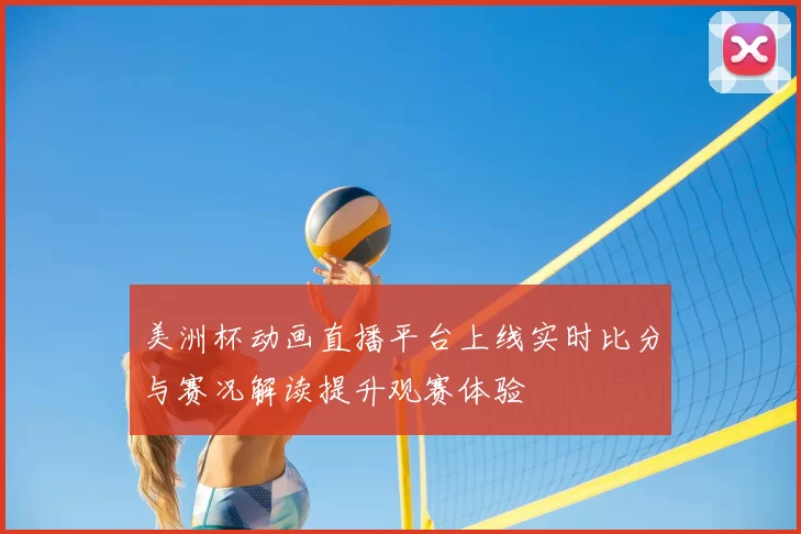 美洲杯动画直播平台上线实时比分与赛况解读提升观赛体验