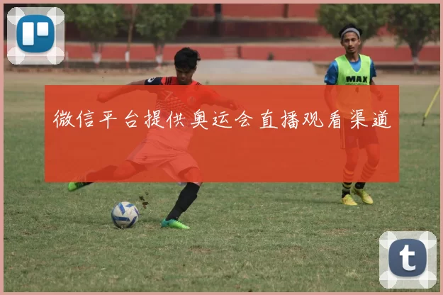 微信平台提供奥运会直播观看渠道