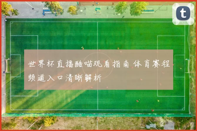 世界杯直播酷喵观看指南 体育赛程频道入口清晰解析