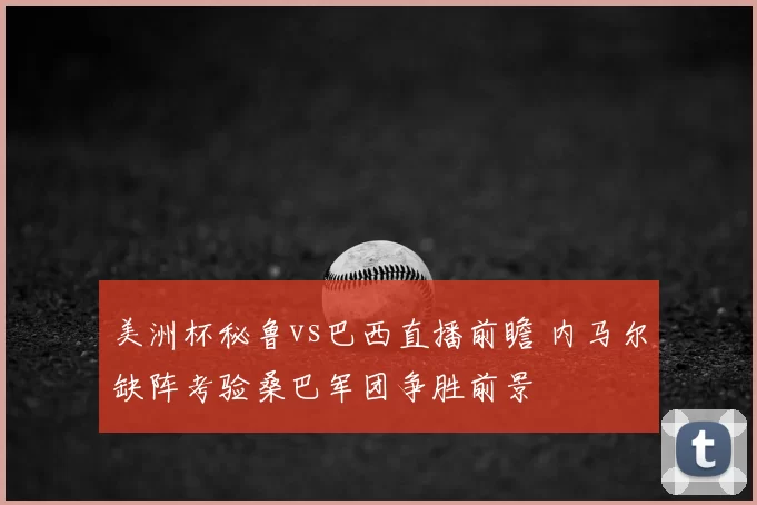 美洲杯秘鲁vs巴西直播前瞻 内马尔缺阵考验桑巴军团争胜前景