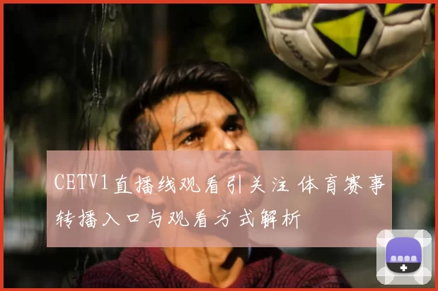 CETV1直播线观看引关注 体育赛事转播入口与观看方式解析
