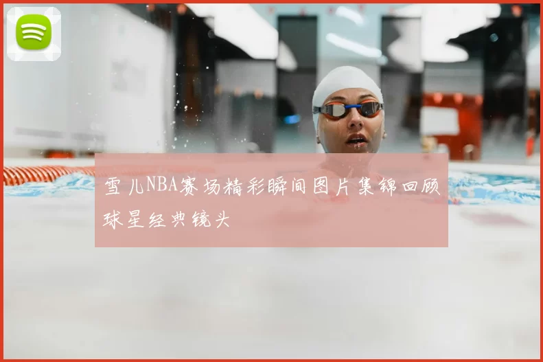 雪儿NBA赛场精彩瞬间图片集锦回顾球星经典镜头