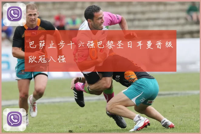 巴萨止步十六强巴黎圣日耳曼晋级欧冠八强