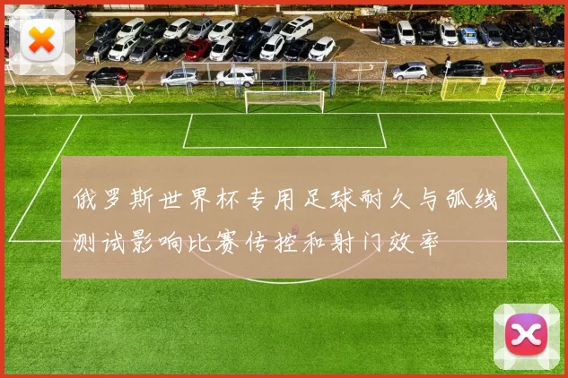 俄罗斯世界杯专用足球耐久与弧线测试影响比赛传控和射门效率