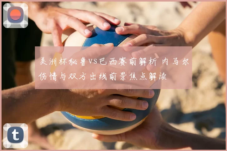 美洲杯秘鲁vs巴西赛前解析 内马尔伤情与双方出线前景焦点解读