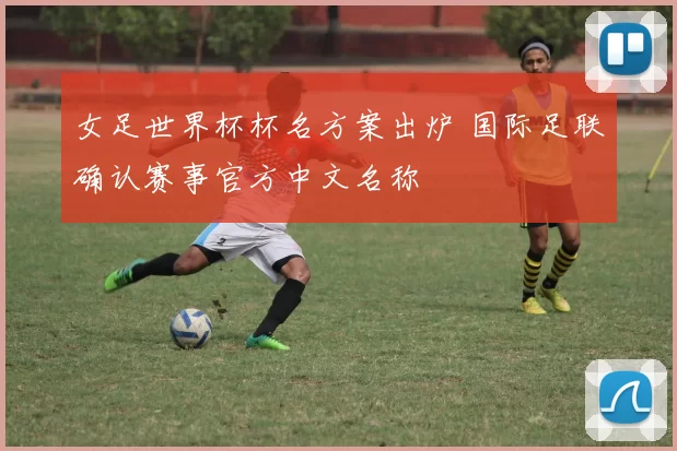 女足世界杯杯名方案出炉 国际足联确认赛事官方中文名称