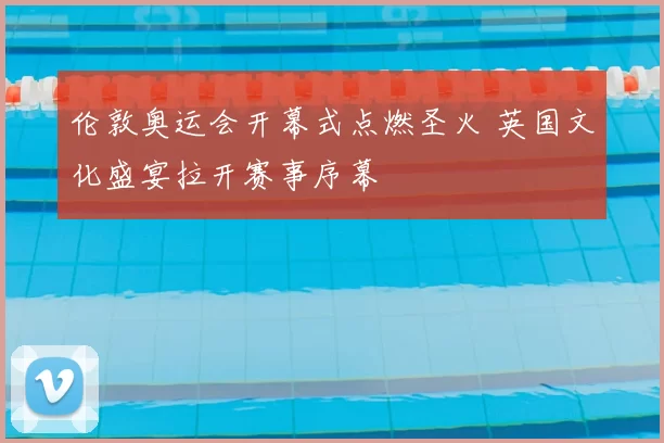 伦敦奥运会开幕式点燃圣火 英国文化盛宴拉开赛事序幕