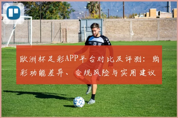 欧洲杯足彩APP平台对比及评测：购彩功能差异、合规风险与实用建议