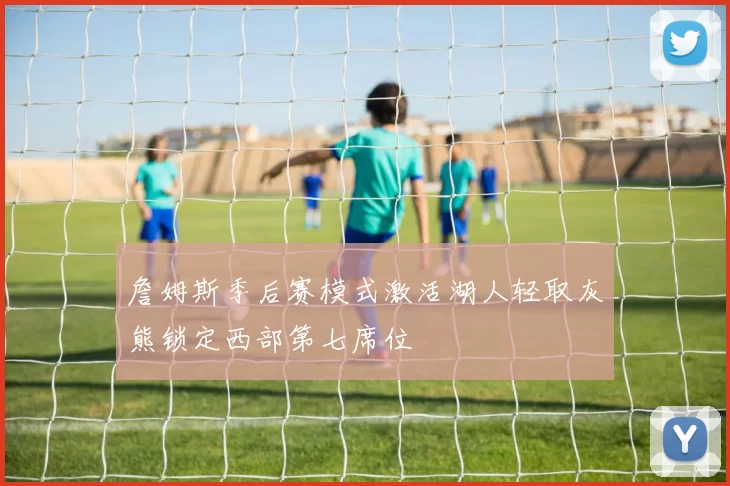 詹姆斯季后赛模式激活湖人轻取灰熊锁定西部第七席位