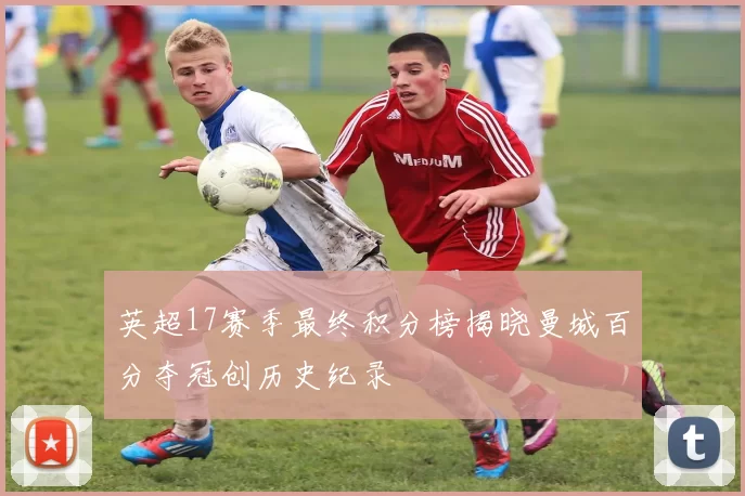 英超17赛季最终积分榜揭晓曼城百分夺冠创历史纪录