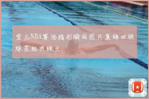 雪儿NBA赛场精彩瞬间图片集锦回顾球星经典镜头