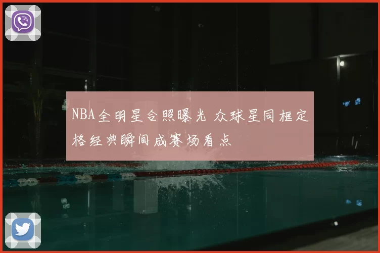NBA全明星合照曝光 众球星同框定格经典瞬间成赛场看点