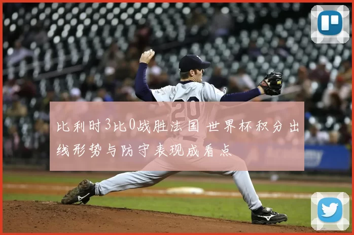 比利时3比0战胜法国 世界杯积分出线形势与防守表现成看点