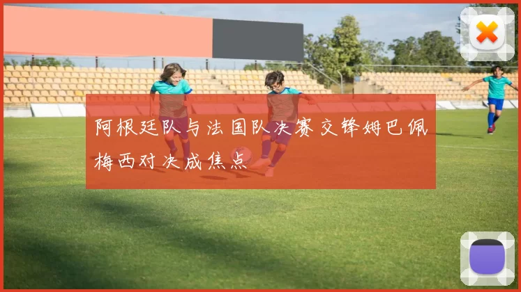 阿根廷队与法国队决赛交锋姆巴佩梅西对决成焦点