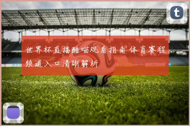 世界杯直播酷喵观看指南 体育赛程频道入口清晰解析