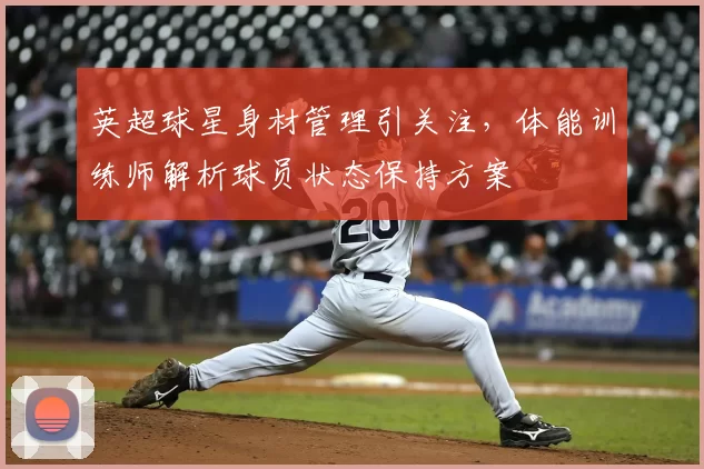 英超球星身材管理引关注，体能训练师解析球员状态保持方案