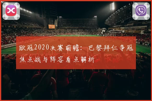 欧冠2020决赛前瞻：巴黎拜仁争冠焦点战与阵容看点解析