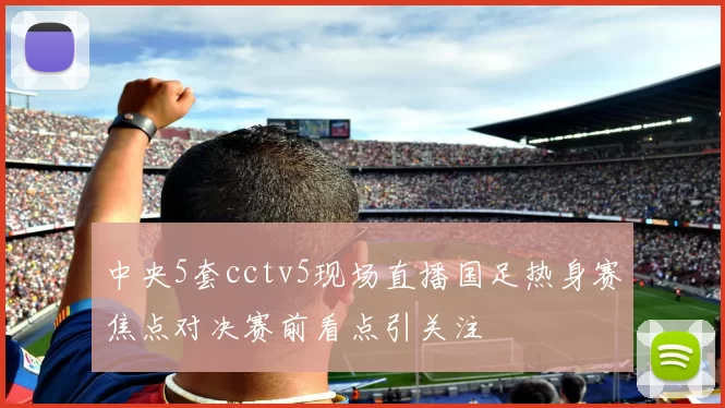 中央5套cctv5现场直播国足热身赛焦点对决赛前看点引关注