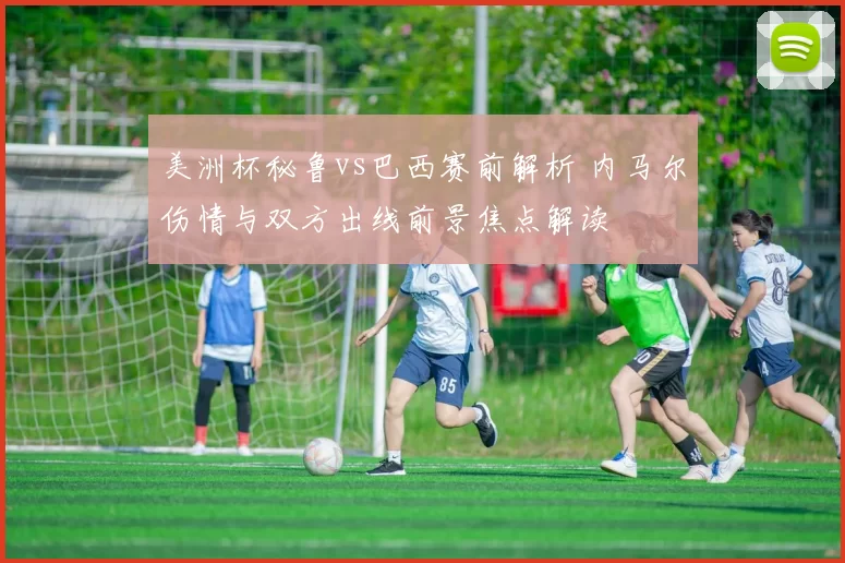 美洲杯秘鲁vs巴西赛前解析 内马尔伤情与双方出线前景焦点解读