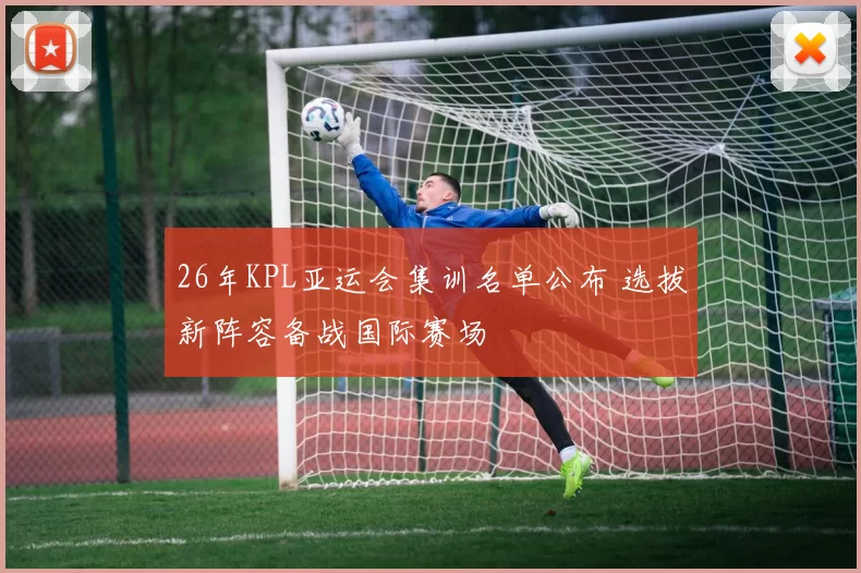 26年KPL亚运会集训名单公布 选拔新阵容备战国际赛场