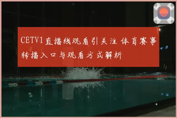 CETV1直播线观看引关注 体育赛事转播入口与观看方式解析