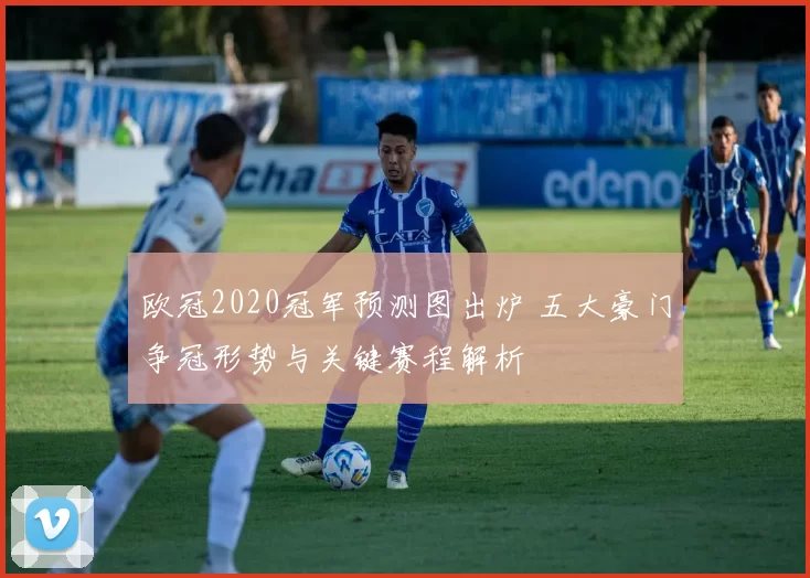 欧冠2020冠军预测图出炉 五大豪门争冠形势与关键赛程解析