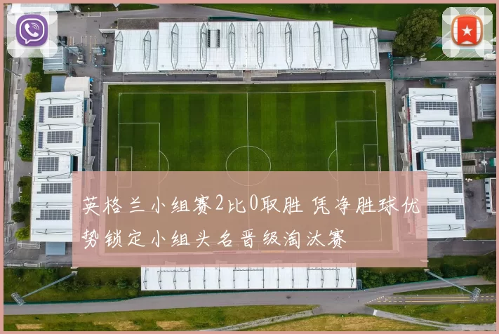 英格兰小组赛2比0取胜 凭净胜球优势锁定小组头名晋级淘汰赛