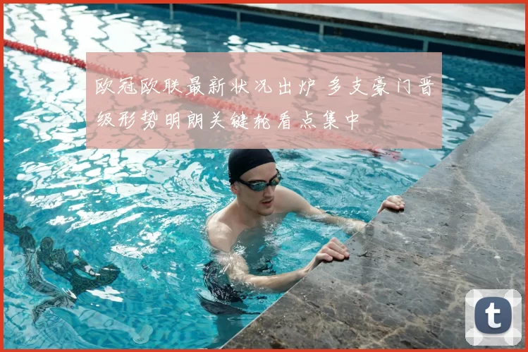 欧冠欧联最新状况出炉 多支豪门晋级形势明朗关键轮看点集中