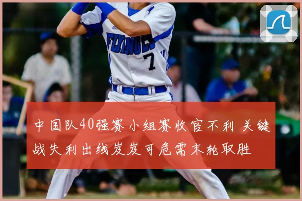 中国队40强赛小组赛收官不利 关键战失利出线岌岌可危需末轮取胜
