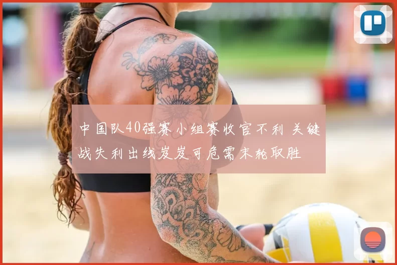 中国队40强赛小组赛收官不利 关键战失利出线岌岌可危需末轮取胜