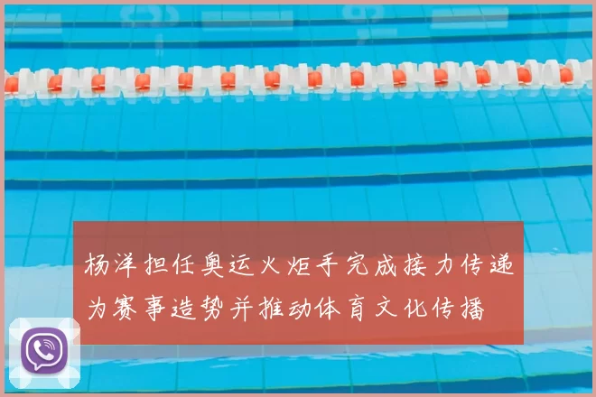 杨洋担任奥运火炬手完成接力传递为赛事造势并推动体育文化传播